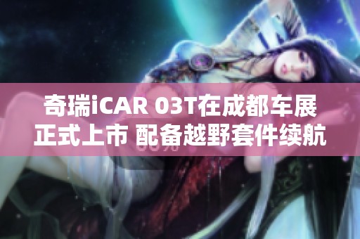 奇瑞iCAR 03T在成都车展正式上市 配备越野套件续航可达520公里