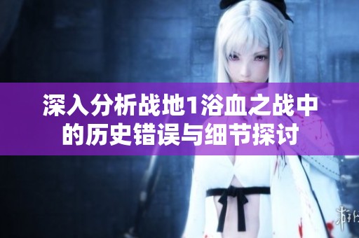 深入分析战地1浴血之战中的历史错误与细节探讨