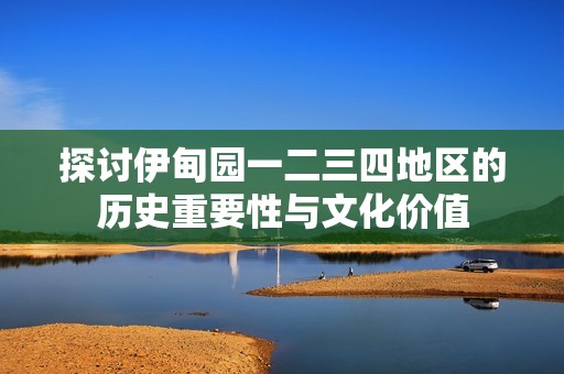 探讨伊甸园一二三四地区的历史重要性与文化价值