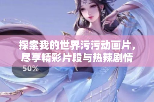 探索我的世界污污动画片，尽享精彩片段与热辣剧情