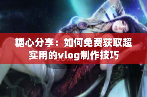 糖心分享：如何免费获取超实用的vlog制作技巧