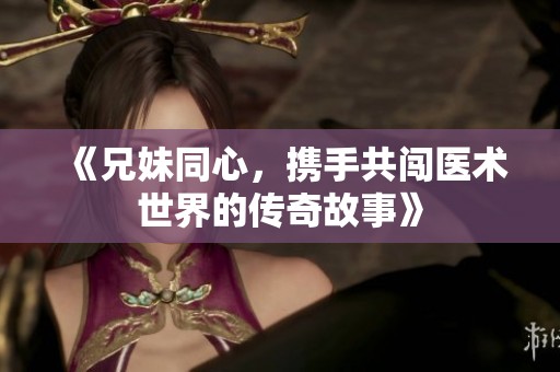 《兄妹同心，携手共闯医术世界的传奇故事》