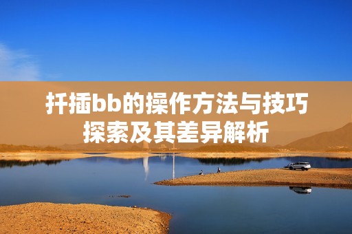 扦插bb的操作方法与技巧探索及其差异解析