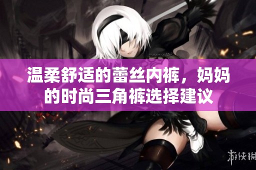 温柔舒适的蕾丝内裤，妈妈的时尚三角裤选择建议