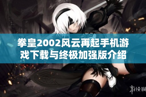 拳皇2002风云再起手机游戏下载与终极加强版介绍