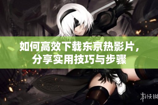 如何高效下载东京热影片，分享实用技巧与步骤