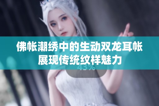 佛帐潮绣中的生动双龙耳帐展现传统纹样魅力
