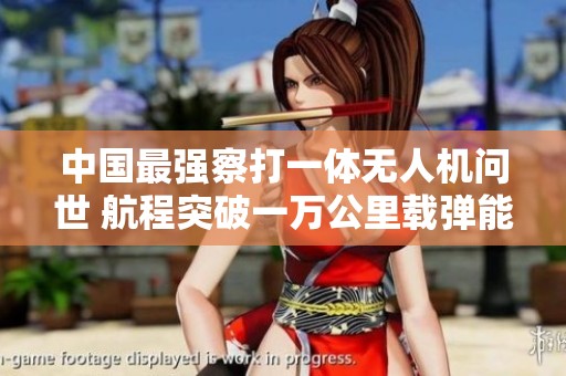 中国最强察打一体无人机问世 航程突破一万公里载弹能力媲美战斗机
