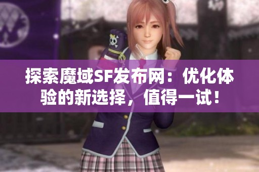 探索魔域SF发布网：优化体验的新选择，值得一试！