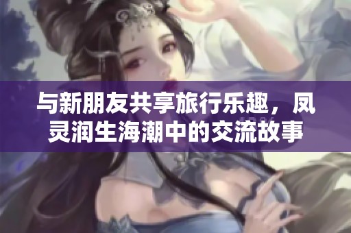与新朋友共享旅行乐趣，凤灵润生海潮中的交流故事