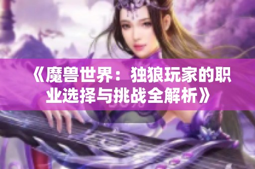 《魔兽世界：独狼玩家的职业选择与挑战全解析》