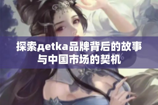 探索дetka品牌背后的故事与中国市场的契机