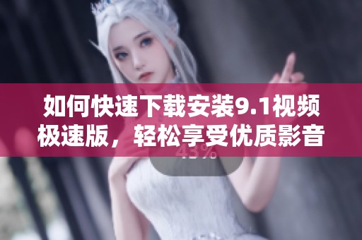 如何快速下载安装9.1视频极速版，轻松享受优质影音体验