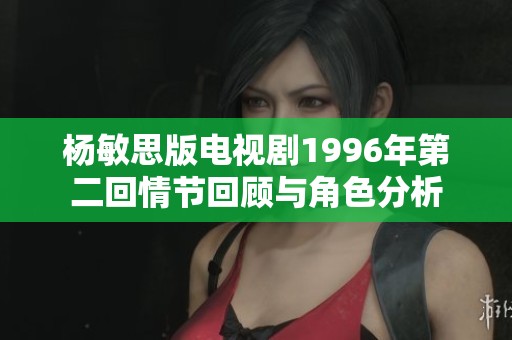杨敏思版电视剧1996年第二回情节回顾与角色分析