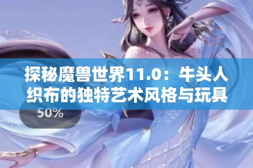 探秘魔兽世界11.0：牛头人织布的独特艺术风格与玩具获取技巧