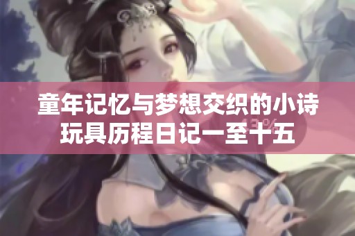 童年记忆与梦想交织的小诗玩具历程日记一至十五