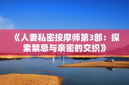 《人妻私密按摩师第3部：探索禁忌与亲密的交织》