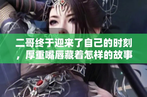 二哥终于迎来了自己的时刻，厚重嘴唇藏着怎样的故事