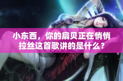 小东西，你的扇贝正在悄悄拉丝这首歌讲的是什么？