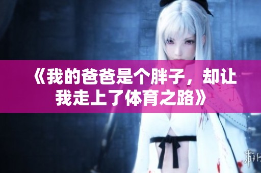 《我的爸爸是个胖子，却让我走上了体育之路》