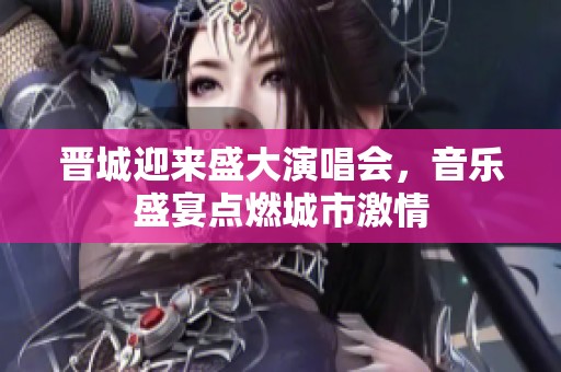 晋城迎来盛大演唱会，音乐盛宴点燃城市激情