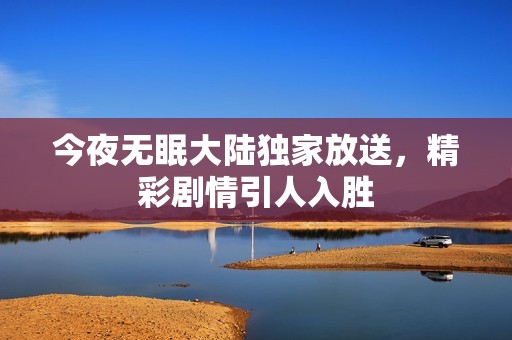 今夜无眠大陆独家放送，精彩剧情引人入胜