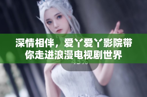 深情相伴，爱丫爱丫影院带你走进浪漫电视剧世界