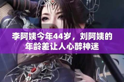 李阿姨今年44岁，刘阿姨的年龄差让人心醉神迷