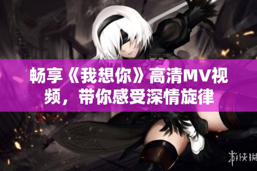 畅享《我想你》高清MV视频，带你感受深情旋律