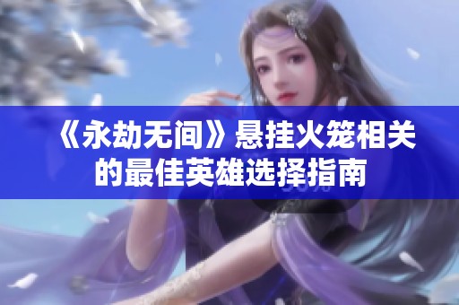 《永劫无间》悬挂火笼相关的最佳英雄选择指南