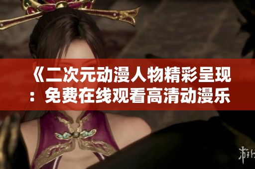 《二次元动漫人物精彩呈现：免费在线观看高清动漫乐趣》