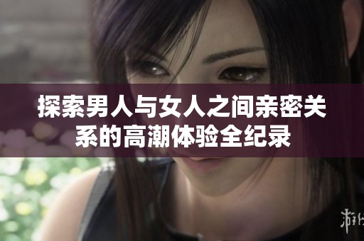 探索男人与女人之间亲密关系的高潮体验全纪录