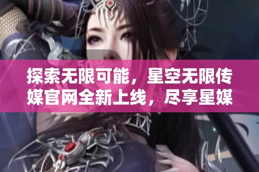 探索无限可能，星空无限传媒官网全新上线，尽享星媒体魅力