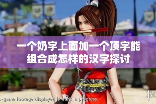 一个奶字上面加一个顶字能组合成怎样的汉字探讨