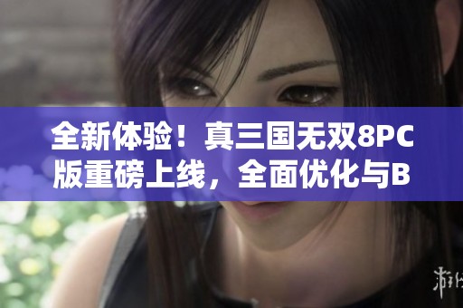全新体验！真三国无双8PC版重磅上线，全面优化与BUG修复