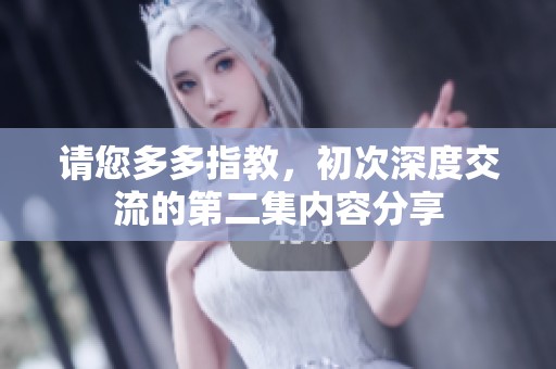 请您多多指教，初次深度交流的第二集内容分享