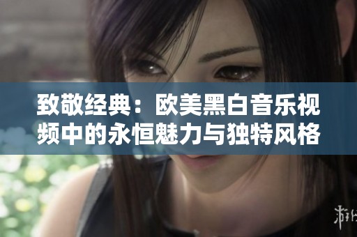 致敬经典：欧美黑白音乐视频中的永恒魅力与独特风格