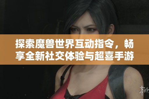 探索魔兽世界互动指令，畅享全新社交体验与超喜手游相融合