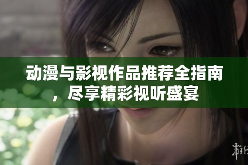 动漫与影视作品推荐全指南，尽享精彩视听盛宴