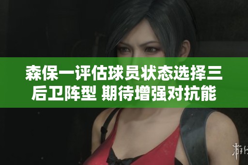 森保一评估球员状态选择三后卫阵型 期待增强对抗能力