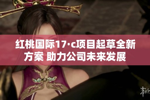 红桃国际17·c项目起草全新方案 助力公司未来发展