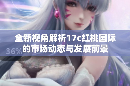 全新视角解析17c红桃国际的市场动态与发展前景