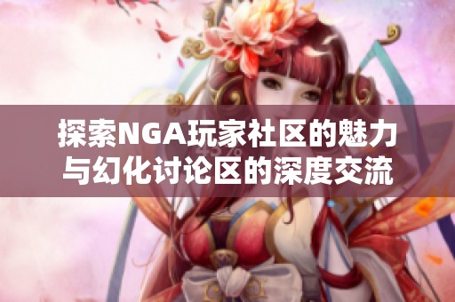 探索NGA玩家社区的魅力与幻化讨论区的深度交流