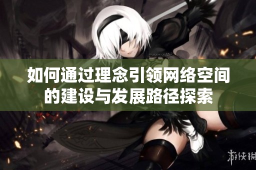 如何通过理念引领网络空间的建设与发展路径探索