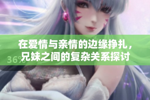 在爱情与亲情的边缘挣扎，兄妹之间的复杂关系探讨