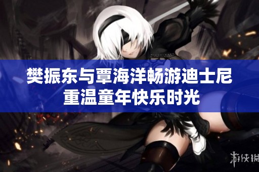 樊振东与覃海洋畅游迪士尼 重温童年快乐时光