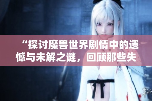 “探讨魔兽世界剧情中的遗憾与未解之谜，回顾那些失败的故事线”
