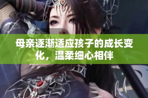 母亲逐渐适应孩子的成长变化，温柔细心相伴