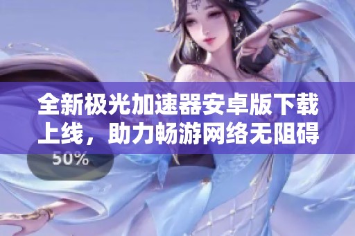 全新极光加速器安卓版下载上线，助力畅游网络无阻碍