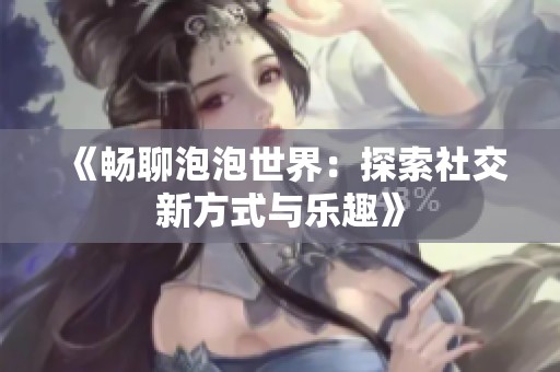 《畅聊泡泡世界：探索社交新方式与乐趣》